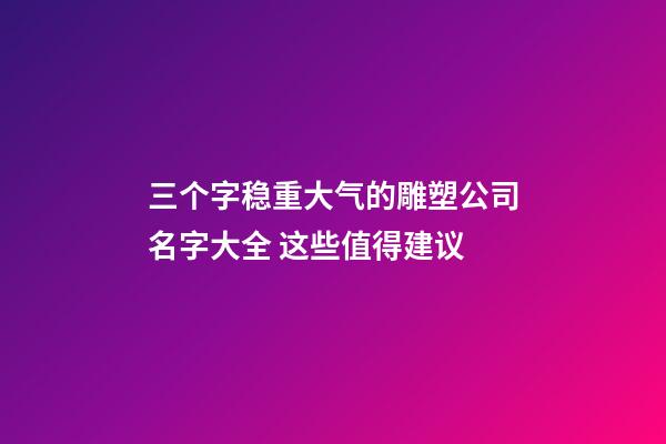 三个字稳重大气的雕塑公司名字大全 这些值得建议-第1张-公司起名-玄机派